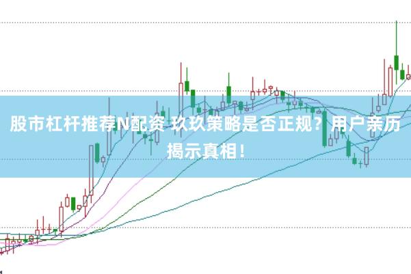 股市杠杆推荐N配资 玖玖策略是否正规？用户亲历揭示真相！
