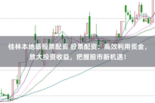 桂林本地最股票配资 股票配资：高效利用资金，放大投资收益，把握股市新机遇！