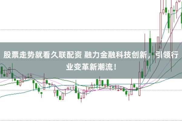 股票走势就看久联配资 融力金融科技创新，引领行业变革新潮流！