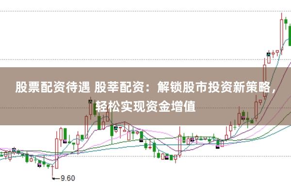 股票配资待遇 股莘配资：解锁股市投资新策略，轻松实现资金增值