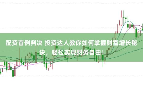 配资首例判决 投资达人教你如何掌握财富增长秘诀，轻松实现财务自由！