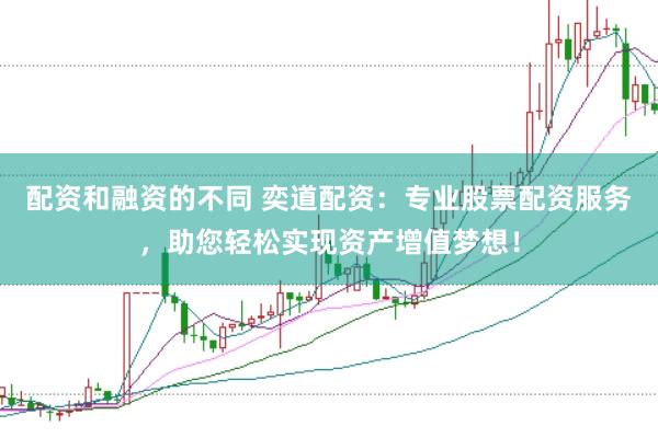 配资和融资的不同 奕道配资：专业股票配资服务，助您轻松实现资产增值梦想！