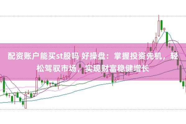 配资账户能买st股吗 好操盘：掌握投资先机，轻松驾驭市场，实现财富稳健增长
