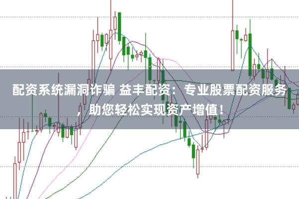 配资系统漏洞诈骗 益丰配资：专业股票配资服务，助您轻松实现资产增值！