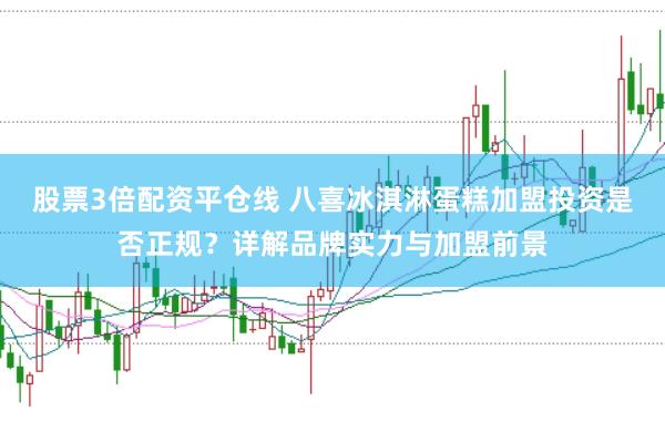 股票3倍配资平仓线 八喜冰淇淋蛋糕加盟投资是否正规？详解品牌实力与加盟前景