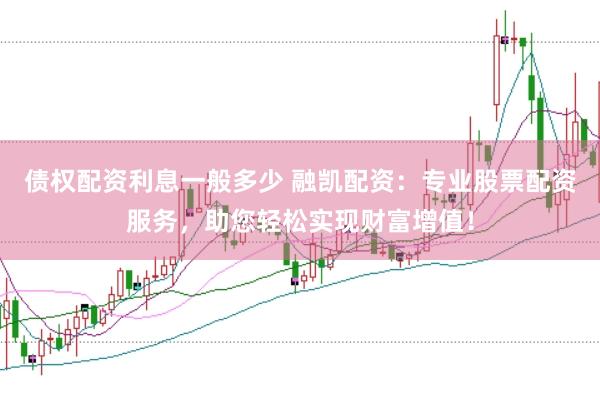 债权配资利息一般多少 融凯配资：专业股票配资服务，助您轻松实现财富增值！