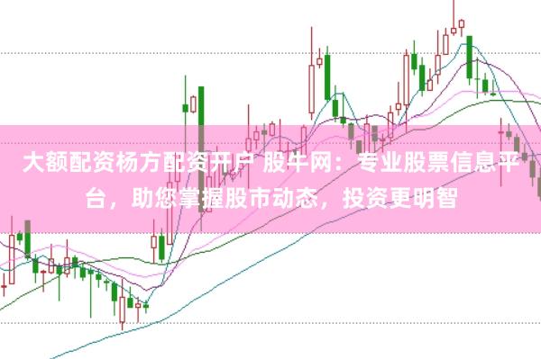 大额配资杨方配资开户 股牛网：专业股票信息平台，助您掌握股市动态，投资更明智