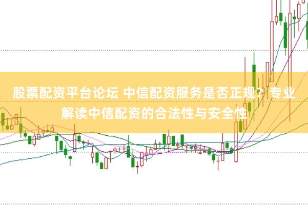股票配资平台论坛 中信配资服务是否正规？专业解读中信配资的合法性与安全性