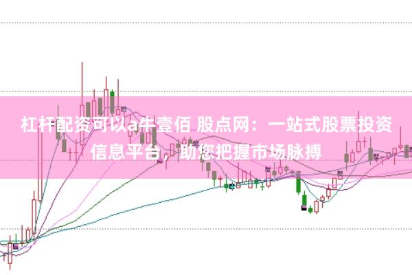杠杆配资可以a牛壹佰 股点网：一站式股票投资信息平台，助您把握市场脉搏