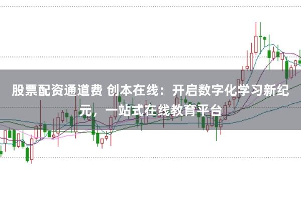 股票配资通道费 创本在线：开启数字化学习新纪元，一站式在线教育平台