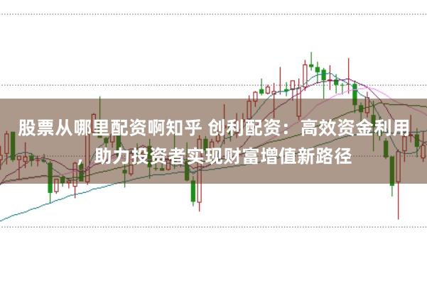 股票从哪里配资啊知乎 创利配资：高效资金利用，助力投资者实现财富增值新路径