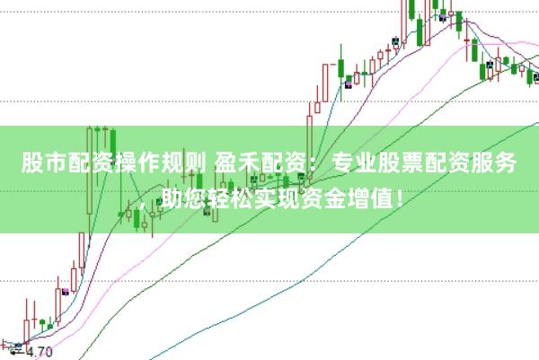 股市配资操作规则 盈禾配资：专业股票配资服务，助您轻松实现资金增值！