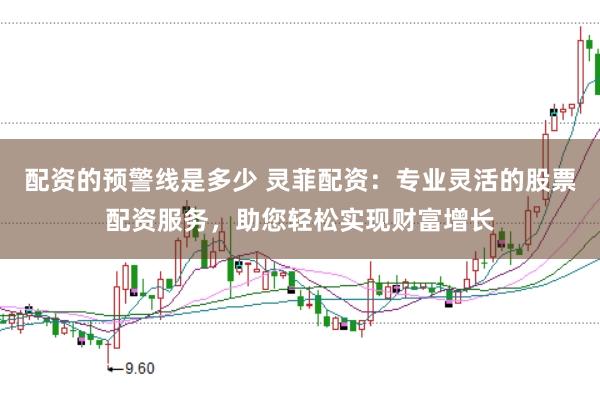 配资的预警线是多少 灵菲配资：专业灵活的股票配资服务，助您轻松实现财富增长