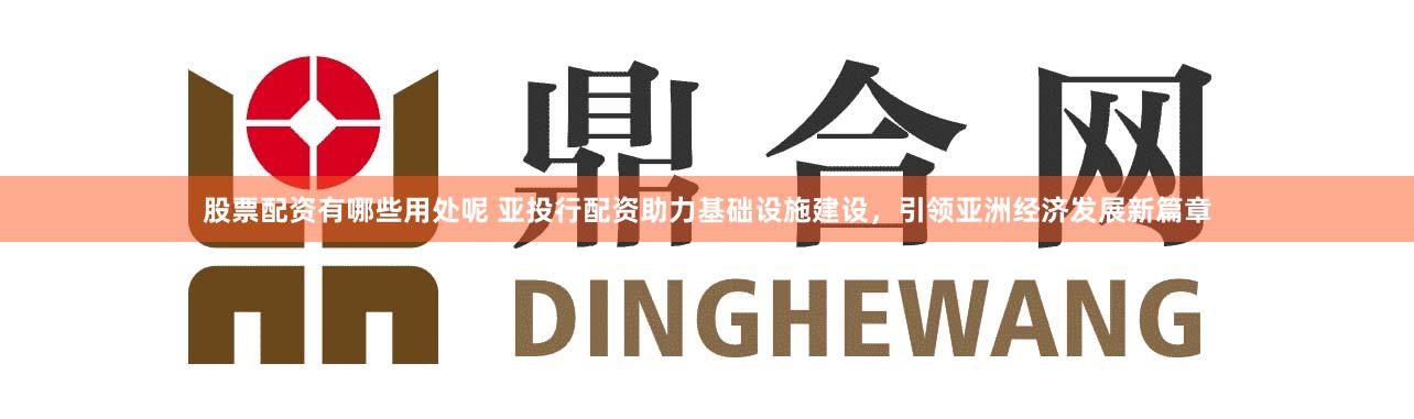 股票配资有哪些用处呢 亚投行配资助力基础设施建设，引领亚洲经济发展新篇章