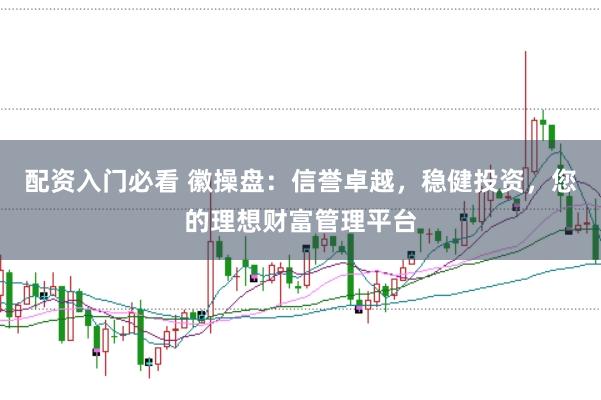 配资入门必看 徽操盘：信誉卓越，稳健投资，您的理想财富管理平台