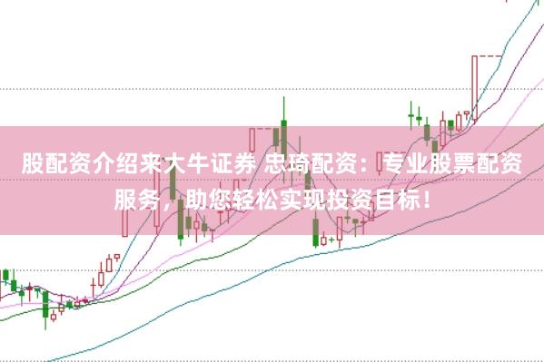 股配资介绍来大牛证券 忠琦配资：专业股票配资服务，助您轻松实现投资目标！