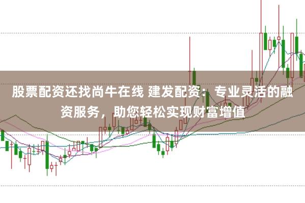 股票配资还找尚牛在线 建发配资：专业灵活的融资服务，助您轻松实现财富增值