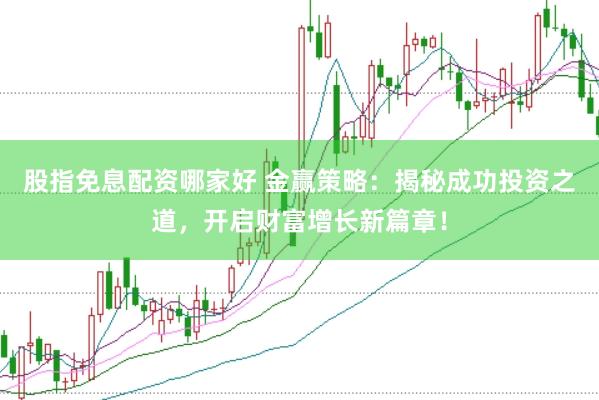 股指免息配资哪家好 金赢策略：揭秘成功投资之道，开启财富增长新篇章！
