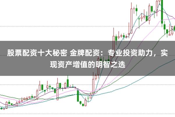股票配资十大秘密 金牌配资：专业投资助力，实现资产增值的明智之选