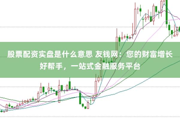 股票配资实盘是什么意思 友钱网：您的财富增长好帮手，一站式金融服务平台