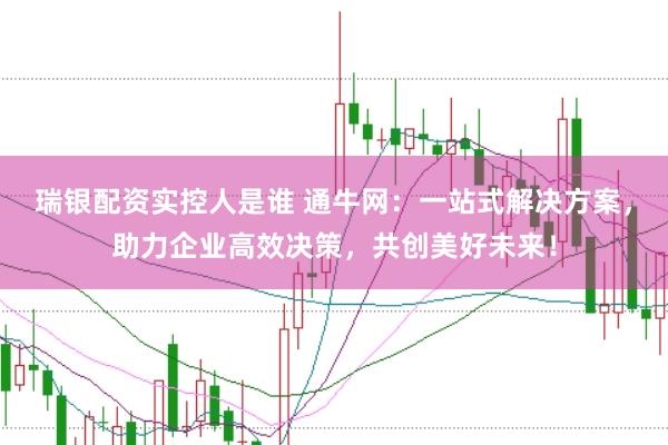 瑞银配资实控人是谁 通牛网：一站式解决方案，助力企业高效决策，共创美好未来！