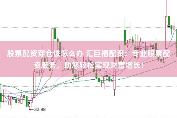 股票配资穿仓该怎么办 汇巨福配资：专业股票配资服务，助您轻松实现财富增长！