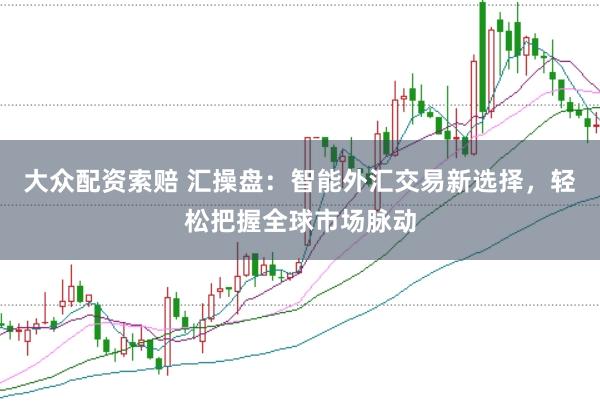 大众配资索赔 汇操盘：智能外汇交易新选择，轻松把握全球市场脉动