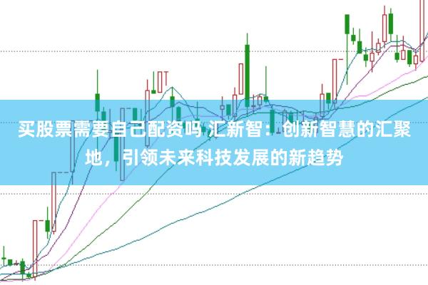 买股票需要自己配资吗 汇新智：创新智慧的汇聚地，引领未来科技发展的新趋势