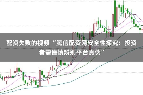 配资失败的视频 “腾信配资网安全性探究：投资者需谨慎辨别平台真伪”