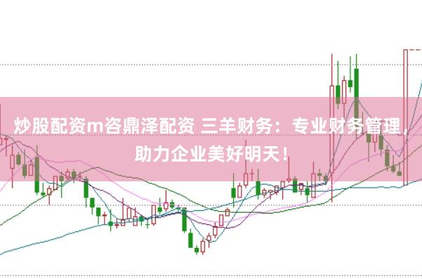 炒股配资m咨鼎泽配资 三羊财务：专业财务管理，助力企业美好明天！