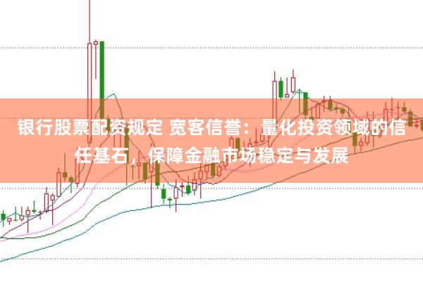 银行股票配资规定 宽客信誉：量化投资领域的信任基石，保障金融市场稳定与发展