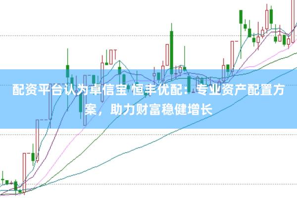 配资平台认为卓信宝 恒丰优配：专业资产配置方案，助力财富稳健增长