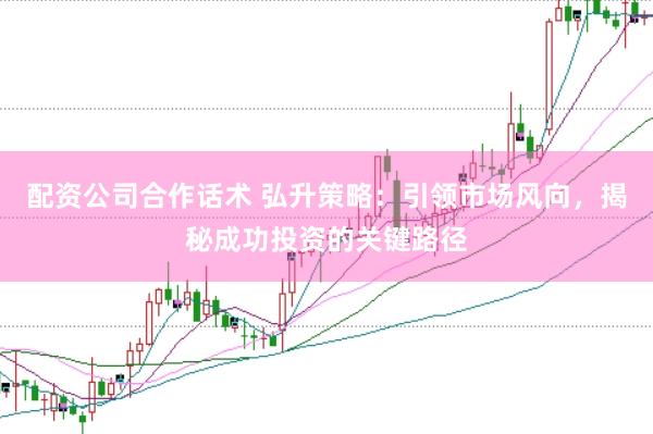 配资公司合作话术 弘升策略：引领市场风向，揭秘成功投资的关键路径