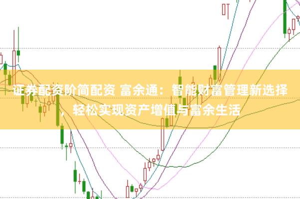 证券配资阶简配资 富余通：智能财富管理新选择，轻松实现资产增值与富余生活