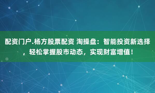 配资门户.杨方股票配资 淘操盘：智能投资新选择，轻松掌握股市动态，实现财富增值！