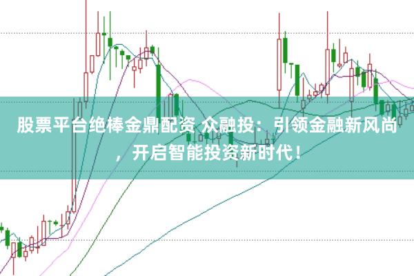 股票平台绝棒金鼎配资 众融投：引领金融新风尚，开启智能投资新时代！
