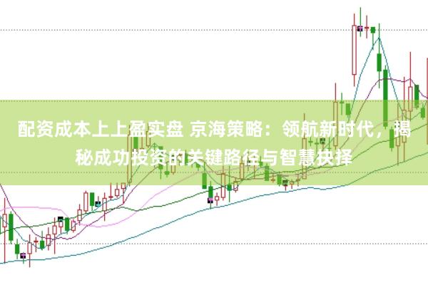 配资成本上上盈实盘 京海策略：领航新时代，揭秘成功投资的关键路径与智慧抉择