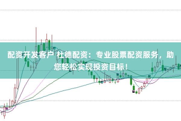 配资开发客户 杜德配资：专业股票配资服务，助您轻松实现投资目标！