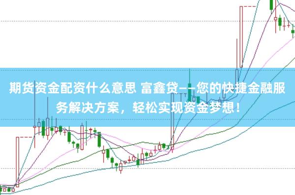 期货资金配资什么意思 富鑫贷——您的快捷金融服务解决方案，轻松实现资金梦想！
