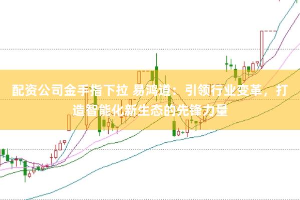 配资公司金手指下拉 易鸿道：引领行业变革，打造智能化新生态的先锋力量