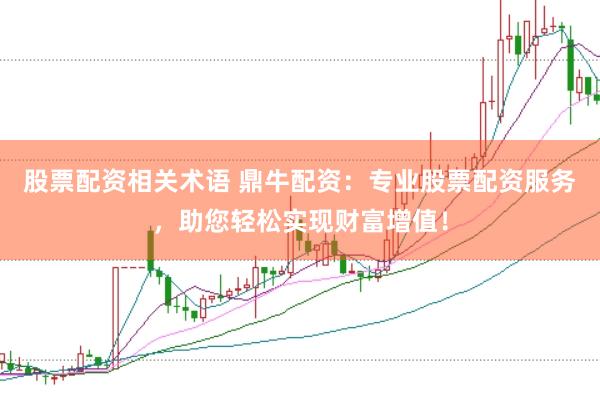 股票配资相关术语 鼎牛配资：专业股票配资服务，助您轻松实现财富增值！