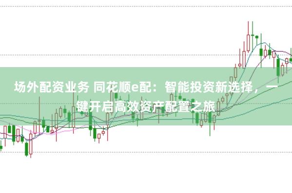 场外配资业务 同花顺e配：智能投资新选择，一键开启高效资产配置之旅