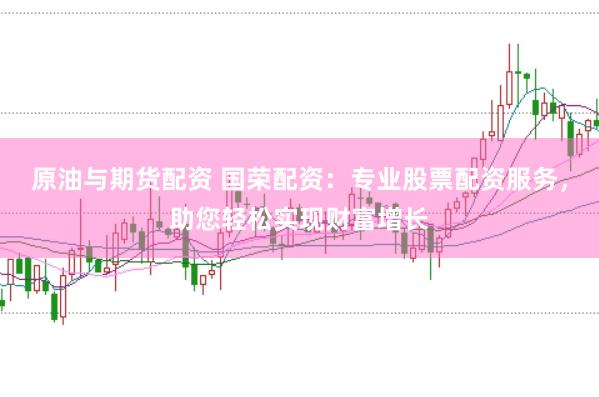 原油与期货配资 国荣配资：专业股票配资服务，助您轻松实现财富增长