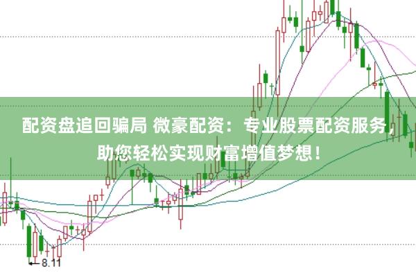 配资盘追回骗局 微豪配资：专业股票配资服务，助您轻松实现财富增值梦想！