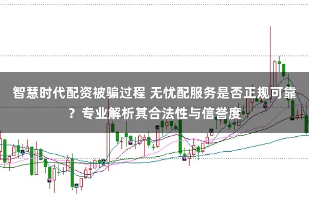 智慧时代配资被骗过程 无忧配服务是否正规可靠？专业解析其合法性与信誉度
