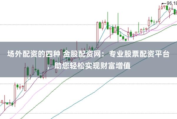 场外配资的四种 金股配资网：专业股票配资平台，助您轻松实现财富增值