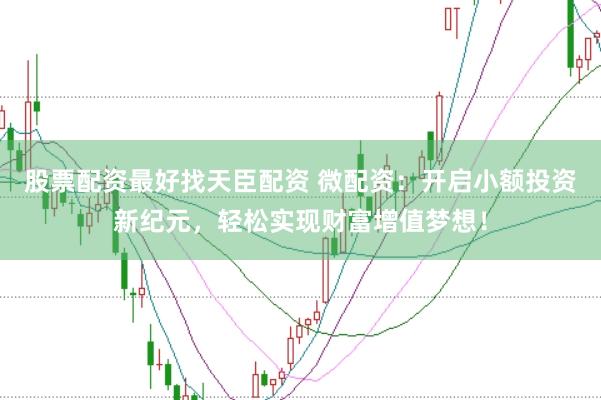 股票配资最好找天臣配资 微配资：开启小额投资新纪元，轻松实现财富增值梦想！