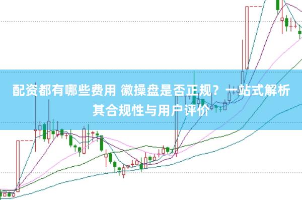 配资都有哪些费用 徽操盘是否正规？一站式解析其合规性与用户评价