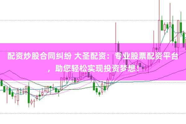 配资炒股合同纠纷 大圣配资：专业股票配资平台，助您轻松实现投资梦想！