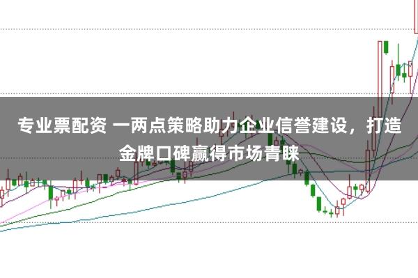 专业票配资 一两点策略助力企业信誉建设，打造金牌口碑赢得市场青睐